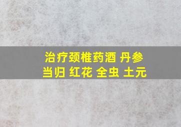 治疗颈椎药酒 丹参 当归 红花 全虫 土元